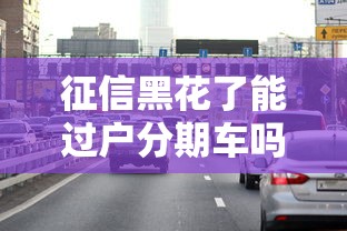 征信黑花了能過戶分期車嗎？這4個方法或許能幫你一把
