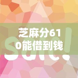 芝麻分610能借到錢嗎？實測這5個平臺下款快、額度高