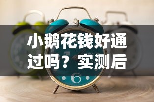 小鵝花錢好通過嗎？實測后發現這幾個技巧能提升通過率