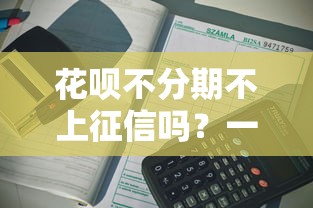 花唄不分期不上征信嗎？一文說(shuō)清使用規(guī)則與影響