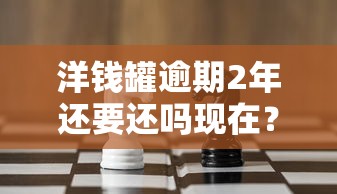 洋錢罐逾期2年還要還嗎現(xiàn)在？真實(shí)案例解析與應(yīng)對策略分享