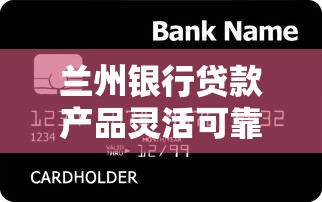 蘭州銀行貸款產(chǎn)品靈活可靠？這些創(chuàng)新服務(wù)讓資金周轉(zhuǎn)更輕松