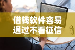 借錢軟件容易通過不看征信？這3個低門檻平臺實測靠譜
