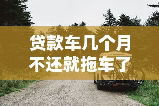 貸款車幾個月不還就拖車了？老司機教你3招化解風險