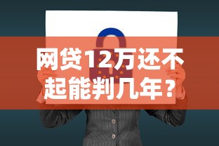 網貸12萬還不起能判幾年？真實案例分析+法律后果詳解