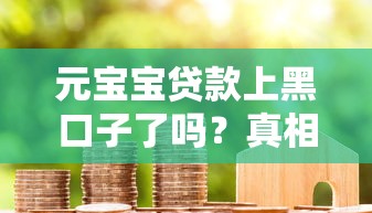 元寶寶貸款上黑口子了嗎？真相揭秘+避坑指南