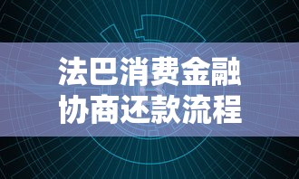 法巴消費金融協(xié)商還款流程是什么？手把手教你與客服溝通技巧