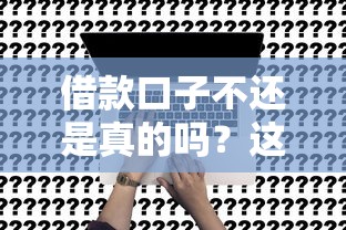借款口子不還是真的嗎？這3個真相必須知道