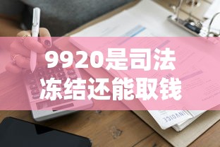 9920是司法凍結還能取錢嗎？柜臺操作流程及貸款避坑指南