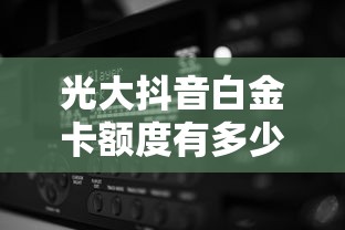 光大抖音白金卡額度有多少？實測分析！