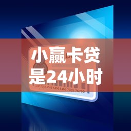 小贏卡貸是24小時放款嗎？真實到賬時間大揭秘