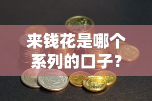 來錢花是哪個系列的口子？深度解析這款產品的背后邏輯