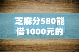 芝麻分580能借1000元的平臺有哪些？這幾個渠道門檻低到賬快