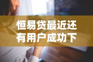 恒易貸最近還有用戶成功下款嗎？放款情況怎么樣