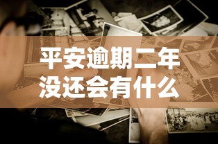 平安逾期二年沒還會有什么后果？這些影響你可能沒想到！