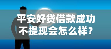 平安好貸借款成功不提現會怎么樣？一文讀懂關鍵影響