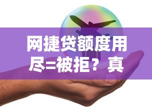 網(wǎng)捷貸額度用盡=被拒？真實(shí)原因+補(bǔ)救辦法都在這！