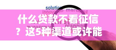 什么貸款不看征信？這5種渠道或許能幫你解決資金難題