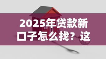 2025年貸款新口子怎么找？這些方法幫你輕松搞定資金需求