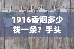 1916香煙多少錢一條？手頭緊時用它換周轉(zhuǎn)資金靠譜嗎