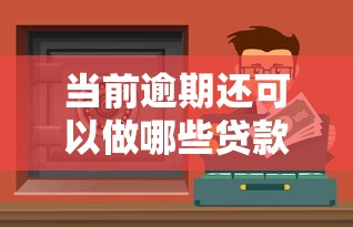 當前逾期還可以做哪些貸款口子閣？這3類渠道真實可用