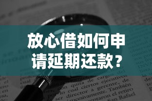 放心借如何申請(qǐng)延期還款？手把手教你輕松協(xié)商技巧