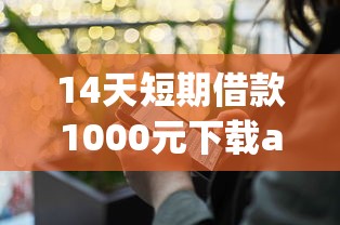 14天短期借款1000元下載app！快速到賬的安全平臺實測分享