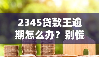 2345貸款王逾期怎么辦？別慌！三步教你解決債務(wù)難題