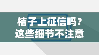 桔子上征信嗎？這些細(xì)節(jié)不注意容易踩坑