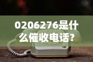 0206276是什么催收電話？真實經(jīng)歷告訴你答案