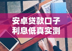 安卓貸款口子利息低真實測評！這3個技巧幫你省下幾千塊