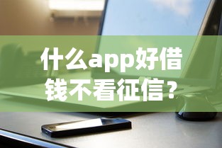 什么app好借錢不看征信？這幾款靠譜平臺實測分享