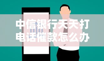 中信銀行天天打電話催款怎么辦？試試這三個解決辦法
