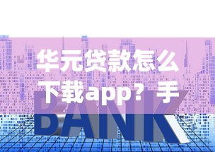 華元貸款怎么下載app？手把手教你安裝流程，新手必看！