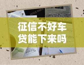 征信不好車貸能下來嗎？3招破解難題