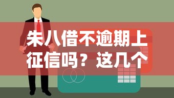 朱八借不逾期上征信嗎？這幾個真實情況必須提前了解