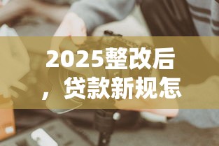 2025整改后，貸款新規怎么選？這些避坑技巧必須知道！