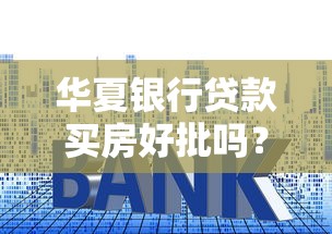華夏銀行貸款買房好批嗎？老客戶實測分享3個避坑要點