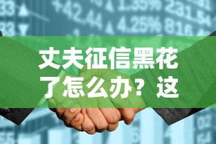 丈夫征信黑花了怎么辦？這3招貸款方法要記牢！