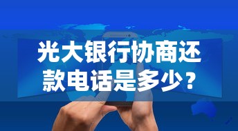 光大銀行協商還款電話是多少？客服熱線及還款技巧詳解