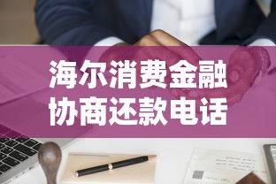 海爾消費金融協商還款電話怎么打？協商流程和注意事項全解析