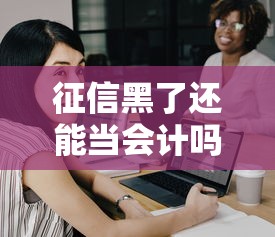征信黑了還能當會計嗎？職業影響與貸款選擇