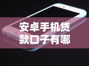 安卓手機(jī)貸款口子有哪些？這些正規(guī)平臺值得試試