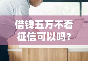 借錢五萬不看征信可以嗎？這3個辦法或許能幫到你