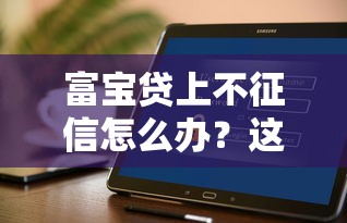 富寶貸上不征信怎么辦？這幾個方法或許能幫你解決難題！