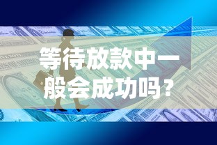 等待放款中一般會成功嗎？審批后必知的到賬關(guān)鍵
