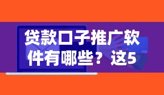 貸款口子推廣軟件有哪些？這5款工具實測好用！