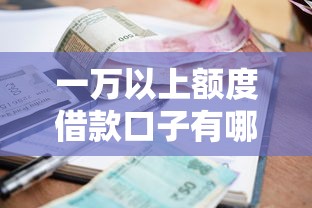 一萬以上額度借款口子有哪些？這幾個正規平臺高額度低利息