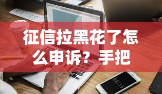征信拉黑花了怎么申訴？手把手教你恢復信用