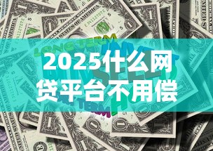 2025什么網(wǎng)貸平臺(tái)不用償還？深度解讀政策與風(fēng)險(xiǎn)